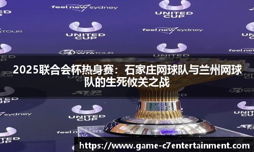 2025联合会杯热身赛：石家庄网球队与兰州网球队的生死攸关之战