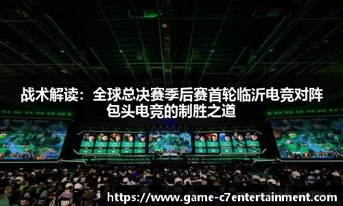 战术解读：全球总决赛季后赛首轮临沂电竞对阵包头电竞的制胜之道